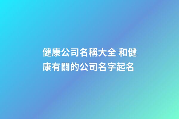 健康公司名稱大全 和健康有關的公司名字起名-第1張-公司起名-玄機派